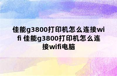 佳能g3800打印机怎么连接wifi 佳能g3800打印机怎么连接wifi电脑